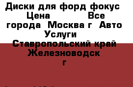 Диски для форд фокус › Цена ­ 6 000 - Все города, Москва г. Авто » Услуги   . Ставропольский край,Железноводск г.
